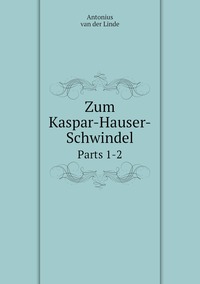 Zum Kaspar-Hauser-Schwindel: Parts 1-2, Antonius Van Der Linde обложка-превью