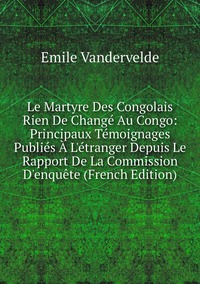 Le Martyre Des Congolais Rien De Changé Au Congo: Principaux Témoignages Publiés À L'étranger Depuis Le Rapport De La Commission D'enquête (French Edition), Emile Vandervelde обложка-превью