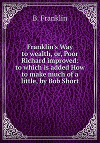 Franklin's Way to wealth, or, Poor Richard improved: to which is added How to make much of a little, by Bob Short, B. Franklin обложка-превью