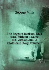 The Beggar's Benison, Or, a Hero, Without a Name, But, with an Aim: A Clydesdale Story, Volume 1, George Mills обложка-превью