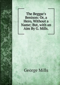 The Beggar's Benison: Or, a Hero, Without a Name; But, with an Aim By G. Mills., George Mills обложка-превью