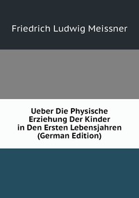 Ueber Die Physische Erziehung Der Kinder in Den Ersten Lebensjahren (German Edition), Friedrich Ludwig Meissner обложка-превью