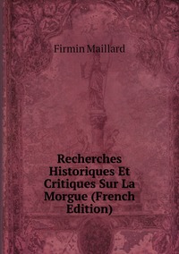 Recherches Historiques Et Critiques Sur La Morgue (French Edition), Firmin Maillard обложка-превью