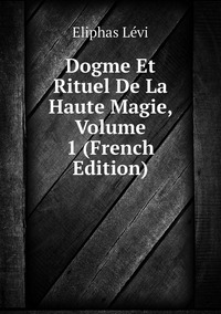 Dogme Et Rituel De La Haute Magie, Volume 1 (French Edition), Eliphas Levi обложка-превью