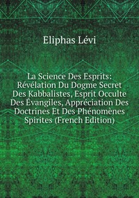 La Science Des Esprits: Révélation Du Dogme Secret Des Kabbalistes, Esprit Occulte Des Évangiles, Appréciation Des Doctrines Et Des Phénomènes Spirites (French Edition), Eliphas Levi обложка-превью