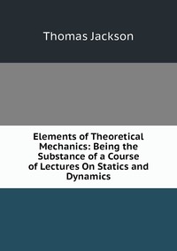 Elements of Theoretical Mechanics: Being the Substance of a Course of Lectures On Statics and Dynamics, Thomas Jackson обложка-превью