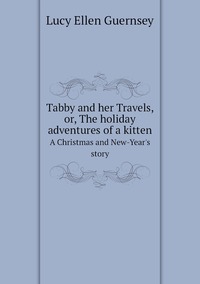 Tabby and her Travels, or, The holiday adventures of a kitten: A Christmas and New-Year's story, Lucy Ellen Guernsey обложка-превью
