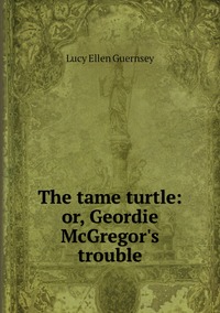 The tame turtle: or, Geordie McGregor's trouble, Lucy Ellen Guernsey обложка-превью