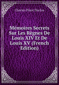 Mémoires Secrets Sur Les Règnes De Louis XIV Et De Louis XV (French Edition), Charles Pinot Duclos обложка-превью