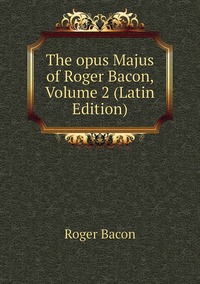 The opus Majus of Roger Bacon, Volume 2 (Latin Edition), Roger Bacon обложка-превью