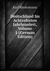 Deutschland Im Achtzehnten Jahrhundert, Volume 1 (German Edition), Karl Biedermann обложка-превью