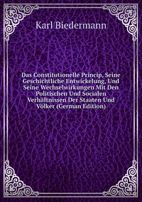 Das Constitutionelle Princip, Seine Geschichtliche Entwickelung, Und Seine Wechselwirkungen Mit Den Politischen Und Socialen Verhältnissen Der Staaten Und Völker (German Edition), Karl Biedermann обложка-превью