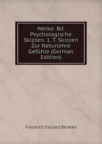 Werke: Bd. Psychologische Skizzen. 1. T. Skizzen Zur Naturlehre Gefühle (German Edition), Friedrich Eduard Beneke обложка-превью