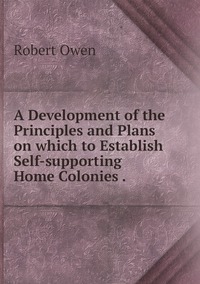 A Development of the Principles and Plans on which to Establish Self-supporting Home Colonies ., Robert Owen обложка-превью