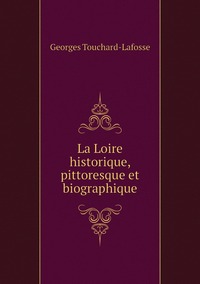 La Loire historique, pittoresque et biographique, Georges Touchard-Lafosse обложка-превью