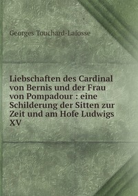 Liebschaften des Cardinal von Bernis und der Frau von Pompadour : eine Schilderung der Sitten zur Zeit und am Hofe Ludwigs XV, Georges Touchard-Lafosse обложка-превью