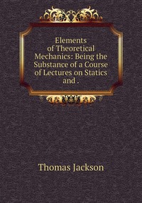 Elements of Theoretical Mechanics: Being the Substance of a Course of Lectures on Statics and ., Thomas Jackson обложка-превью