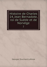 Histoire de Charles 14, Jean Bernadote, roi de Suède et de Norvége: 2, Georges Touchard-Lafosse обложка-превью