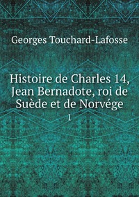 Histoire de Charles 14, Jean Bernadote, roi de Suède et de Norvége: 1, Georges Touchard-Lafosse обложка-превью