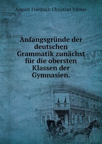 Anfangsgründe der deutschen Grammatik zunächst für die obersten Klassen der Gymnasien., August Friedrich Christian Vilmar обложка-превью