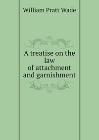 A treatise on the law of attachment and garnishment, William Pratt Wade обложка-превью