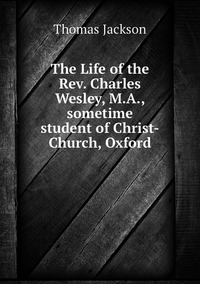 The Life of the Rev. Charles Wesley, M.A., sometime student of Christ-Church, Oxford, Thomas Jackson обложка-превью