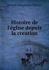 Histoire de l'église depuis la creation, Joseph-Epiphane Darras обложка-превью