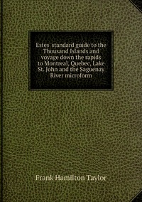 Estes' standard guide to the Thousand Islands and voyage down the rapids to Montreal, Quebec, Lake St. John and the Saguenay River microform, Frank Hamilton Taylor обложка-превью