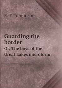 Guarding the border: Or, The boys of the Great Lakes microform, Everett T. Tomlinson обложка-превью