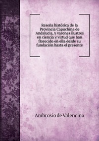 Reseña histórica de la Provincia Capuchina de Andalucia, y varones ilustres en ciencia y virtud que han florecido en ella desde su fundación hasta el presente, Ambrosio de Valencina обложка-превью