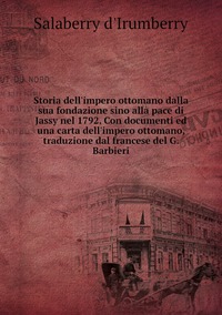 Storia dell'impero ottomano dalla sua fondazione sino alla pace di Jassy nel 1792. Con documenti ed una carta dell'impero ottomano, traduzione dal francese del G. Barbieri, Salaberry d'Irumberry обложка-превью