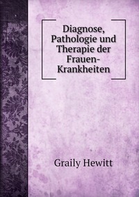 Diagnose, Pathologie und Therapie der Frauen-Krankheiten, Graily Hewitt обложка-превью