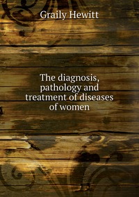 The diagnosis, pathology and treatment of diseases of women, Graily Hewitt обложка-превью