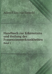 Handbuch zur Erkenntniss und Heilung der Frauenzimmerkrankheiten: Band 1, Adam Elias von Siebold обложка-превью