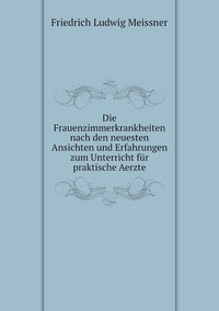 Die Frauenzimmerkrankheiten nach den neuesten Ansichten und Erfahrungen zum Unterricht für praktische Aerzte, Friedrich Ludwig Meissner обложка-превью