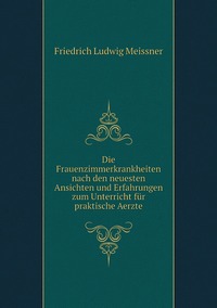 Die Frauenzimmerkrankheiten nach den neuesten Ansichten und Erfahrungen zum Unterricht für praktische Aerzte, Friedrich Ludwig Meissner обложка-превью