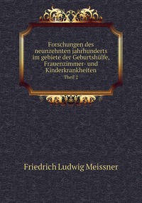 Forschungen des neunzehnten jahrhunderts im gebiete der Geburtshülfe, Frauenzimmer- und Kinderkrankheiten.: Theil 2, Friedrich Ludwig Meissner обложка-превью