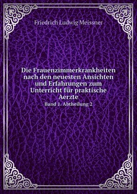 Die Frauenzimmerkrankheiten nach den neuesten Ansichten und Erfahrungen zum Unterricht für praktische Aerzte: Band 1. Abtheilung 2, Friedrich Ludwig Meissner обложка-превью