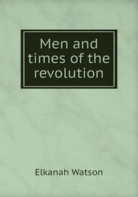 Men and times of the revolution, Elkanah Watson обложка-превью