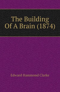 The Building Of A Brain (1874), Edward Hammond Clarke обложка-превью