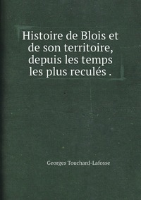 Histoire de Blois et de son territoire, depuis les temps les plus reculés ., Georges Touchard-Lafosse обложка-превью