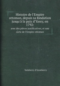 Histoire de l'Empire ottoman, depuis sa fondation jusqu'à la paix d'Yassy, en 1792: avec des pièces justificatives, et une carte de l'Empire ottoman: Volume 4, Salaberry d'Irumberry обложка-превью