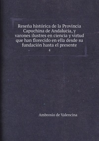 Reseña histórica de la Provincia Capuchina de Andalucia, y varones ilustres en ciencia y virtud que han florecido en ella desde su fundación hasta el presente: 4, Ambrosio de Valencina обложка-превью