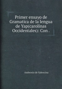 Primer ensayo de Gramatica de la lengua de Yap(carolinas Occidentales): Con ., Ambrosio de Valencina обложка-превью