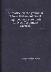 A treatise on the grammar of New Testament Greek, regarded as a sure basis for New Testament exegesis, Georg Benedikt Winer обложка-превью
