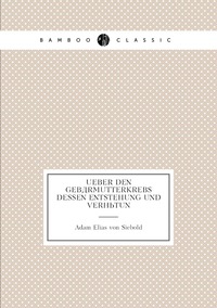 Ueber den Gebärmutterkrebs Dessen Entstehung und Verhütun, Adam Elias von Siebold обложка-превью