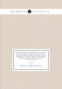 Incidents and anecdotes of the war: with narratives of great battles, great marches, great events, and a record of heroic deeds and daring personal . the great conflict for the union, Orville J. 1827-1910 Victor обложка-превью