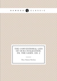The Conventional Lies of Our Civilization: Fr. the Germ. Ed. 2, Nordau Max Simon обложка-превью
