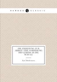 Die Erziehung zur Arbeit: Eine Forderung des Lebens an die Schule, Karl Biedermann обложка-превью