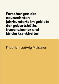 Forschungen des neunzehnten jahrhunderts im gebiete der geburtshülfe,frauenzimmer und kinderkrankheiten, Friedrich Ludwig Meissner обложка-превью